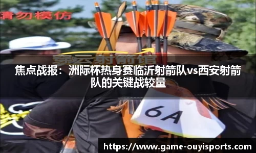 焦点战报：洲际杯热身赛临沂射箭队vs西安射箭队的关键战较量