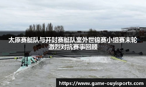 太原赛艇队与开封赛艇队室外世锦赛小组赛末轮激烈对抗赛事回顾