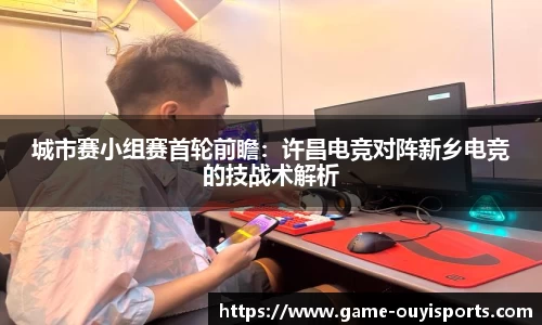 城市赛小组赛首轮前瞻：许昌电竞对阵新乡电竞的技战术解析