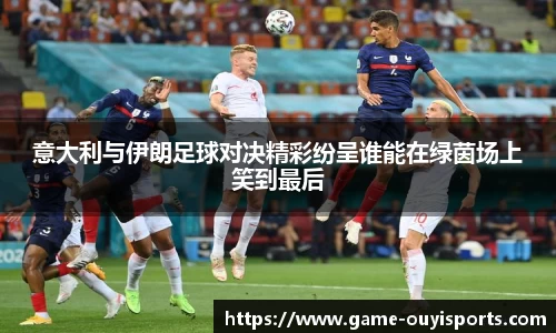 意大利与伊朗足球对决精彩纷呈谁能在绿茵场上笑到最后