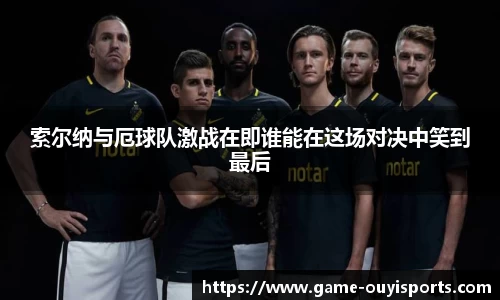 索尔纳与厄球队激战在即谁能在这场对决中笑到最后