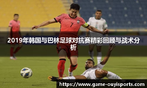 2019年韩国与巴林足球对抗赛精彩回顾与战术分析
