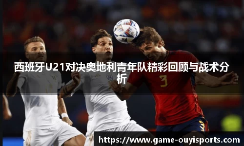西班牙U21对决奥地利青年队精彩回顾与战术分析